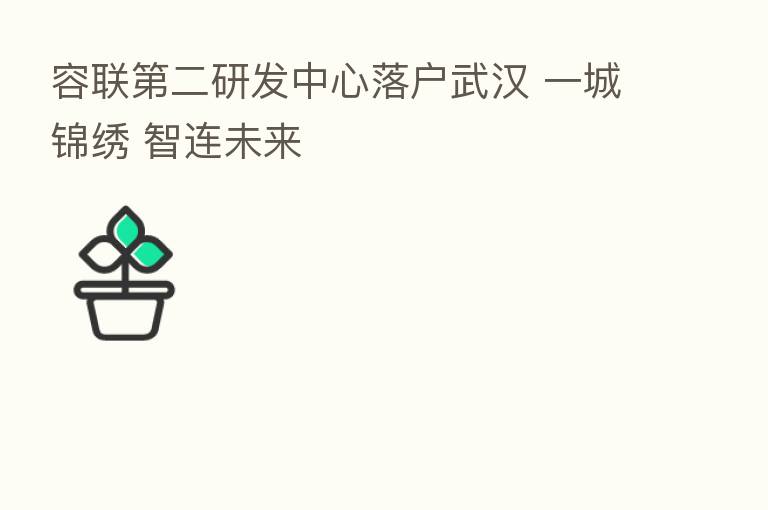 容联 二研发中心落户武汉 一城锦绣 智连未来