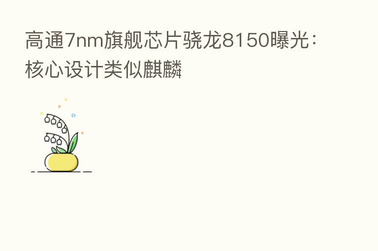 高通7nm旗舰芯片骁龙8150曝光:核心设计类似麒麟
