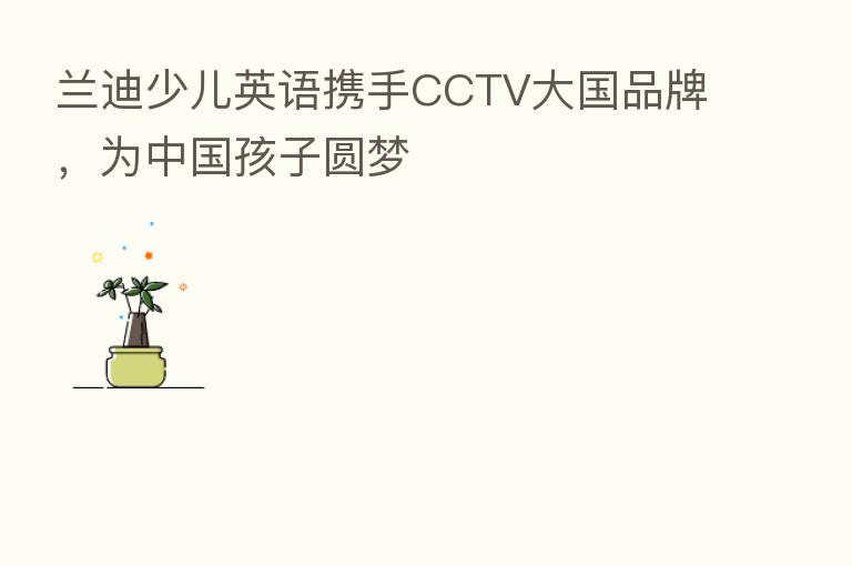 兰迪少儿英语携手CCTV大国品牌,为中国孩子圆梦
