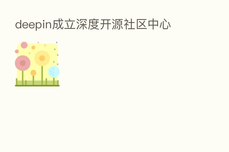 deepin成立深度开源社区中心
