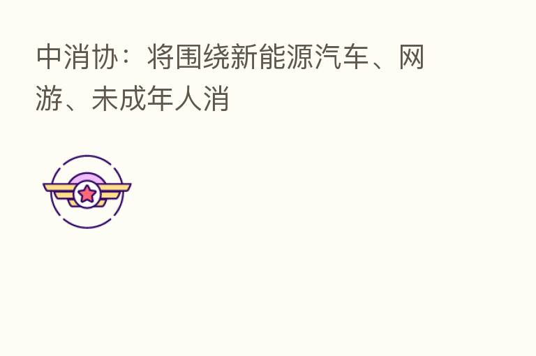 中消协:将围绕新能源汽车、网游、未成年人消