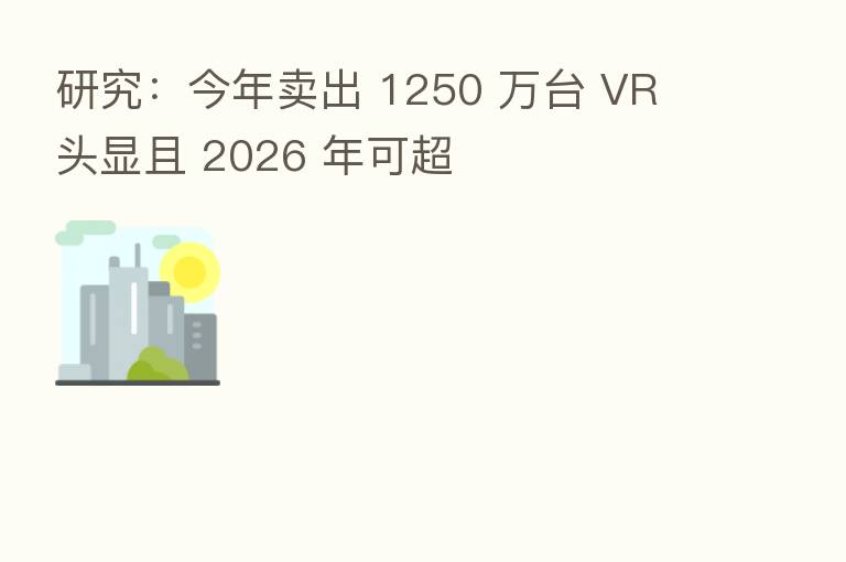 研究:今年卖出 1250 万台 VR 头显且 2026 年可超