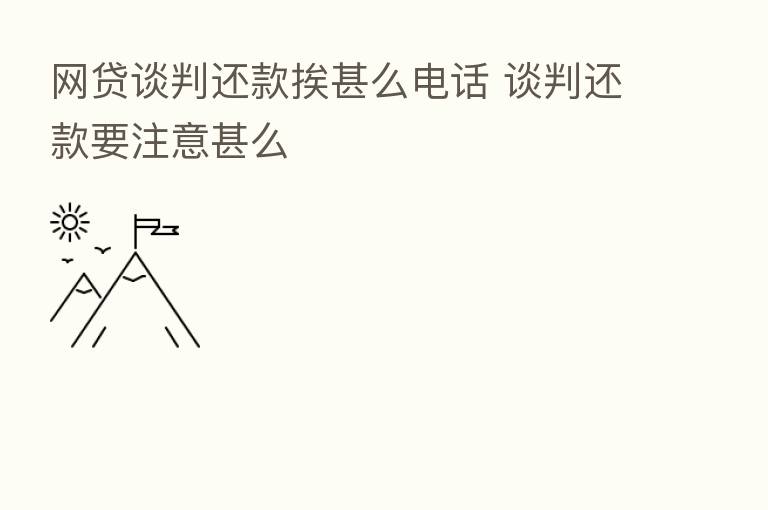 网贷谈判还款挨甚么电话 谈判还款要注意甚么