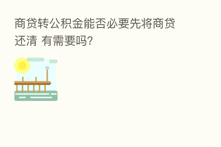 商贷转公积金能否必要先将商贷还清 有需要吗？