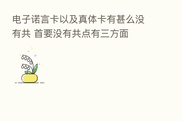 电子诺言卡以及真体卡有甚么没有共 首要没有共点有三方面
