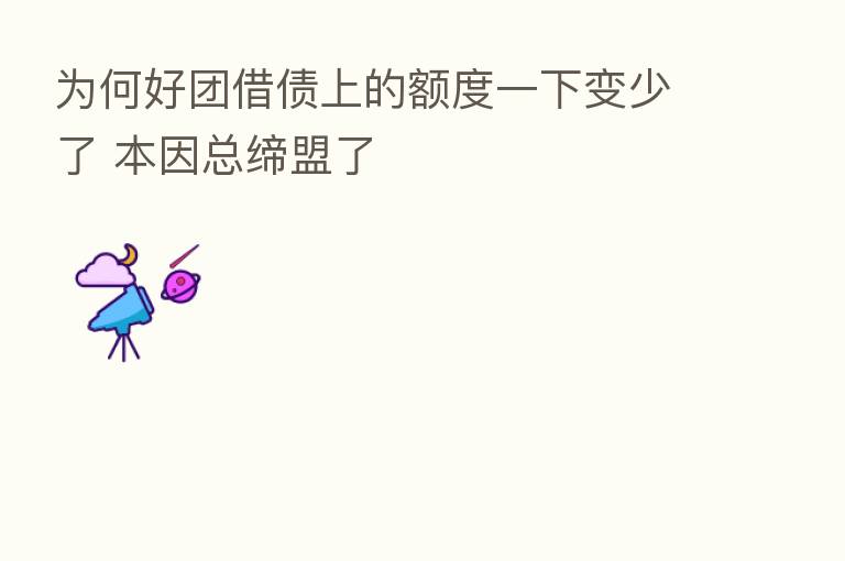 为何好团借债上的额度一下变少了 本因总缔盟了