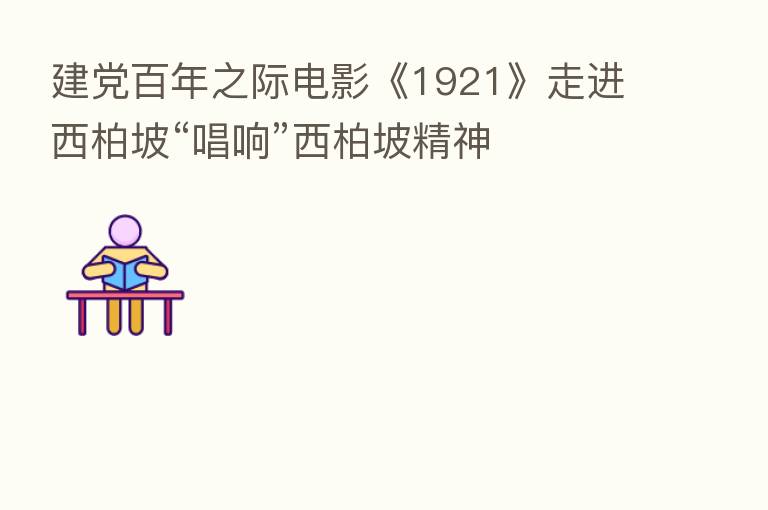 建党百年之际电影《1921》走进西柏坡“唱响”西柏坡精神