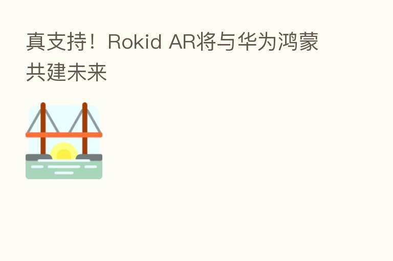 真支持！Rokid AR将与华为鸿蒙共建未来