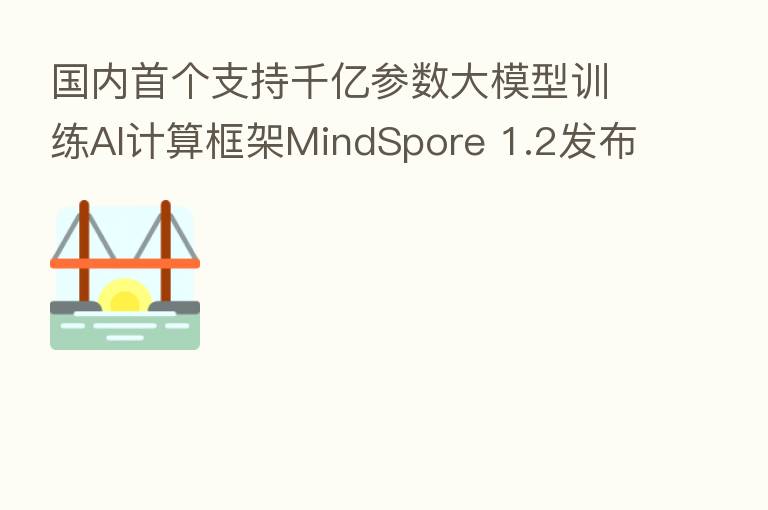 国内首个支持千亿参数大模型训练AI计算框架MindSpore 1.2发布