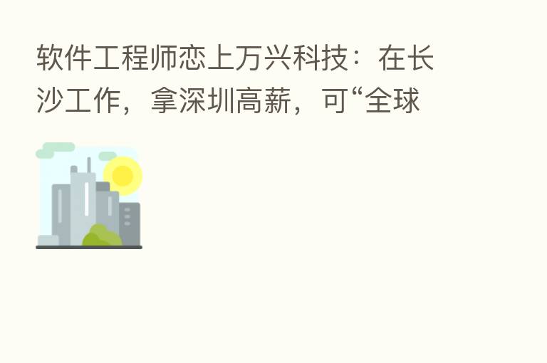 软件工程师恋上万兴科技:在长沙工作,拿深圳高薪,可“全球办公”
