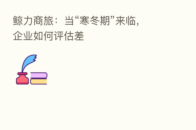鲸力商旅:当“寒冬期”来临,企业如何评估差