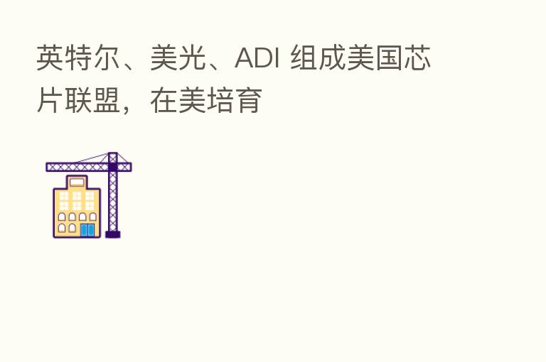 英特尔、美光、ADI 组成美国芯片联盟,在美培育