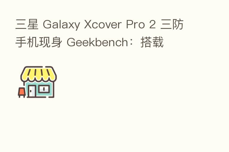 三星 Galaxy Xcover Pro 2 三防手机现身 Geekbench:搭载