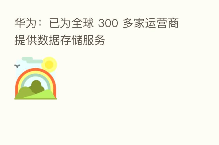 华为:已为全球 300 多家运营商提供数据存储服务