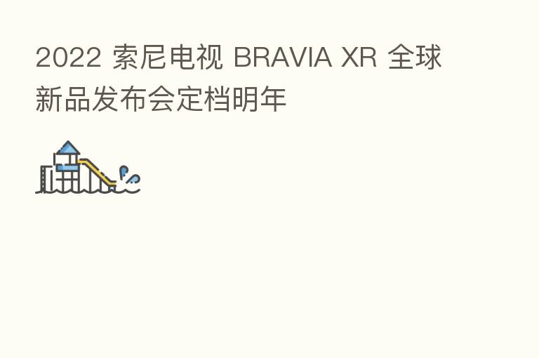 2022 索尼电视 BRAVIA XR 全球新品发布会定档明年