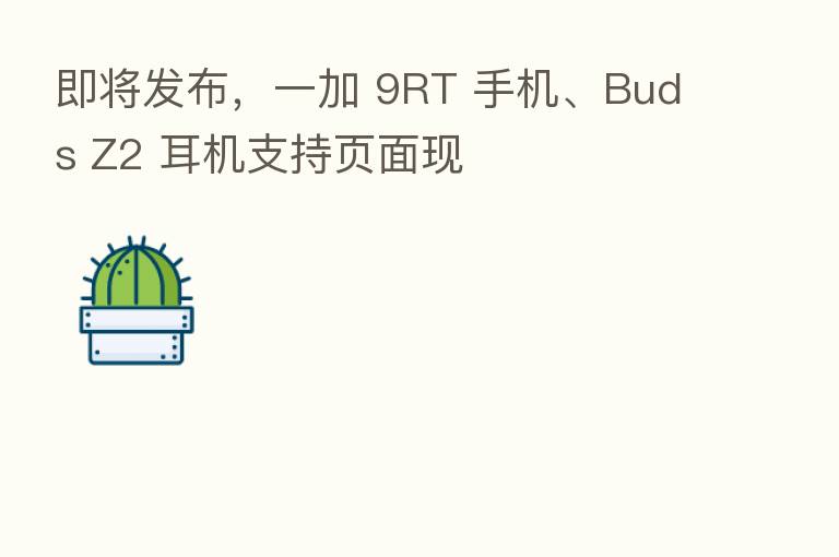 即将发布,一加 9RT 手机、Buds Z2 耳机支持页面现