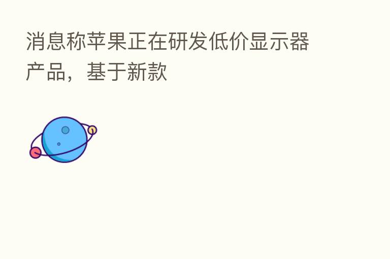 消息称苹果正在研发低价显示器产品,基于新款
