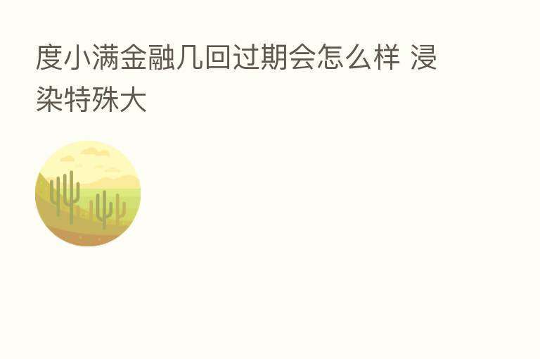 度小满金融几回过期会怎么样 浸染特殊大
