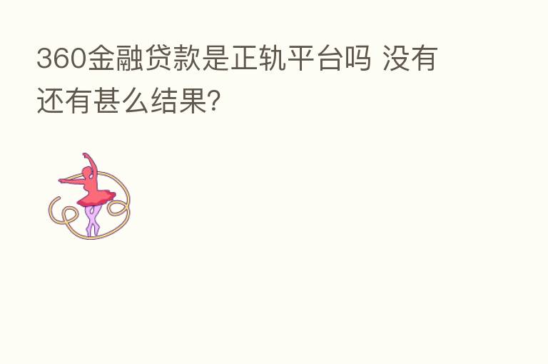 360金融贷款是正轨平台吗 没有还有甚么结果?