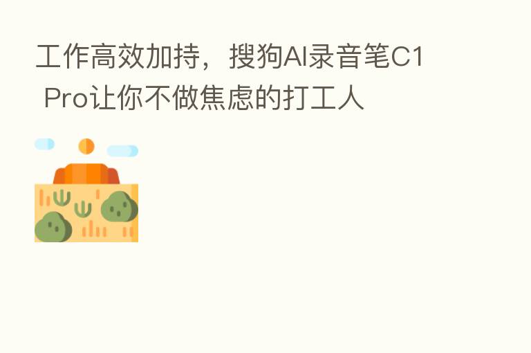 工作高效加持,搜狗AI录音笔C1 Pro让你不做焦虑的打工人