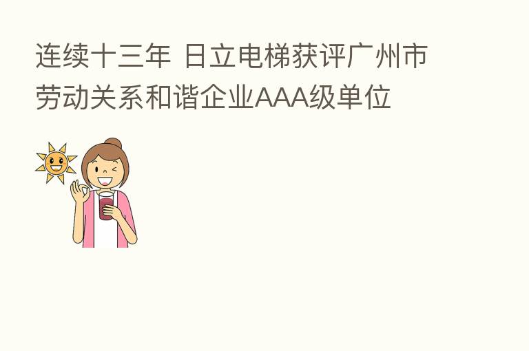 连续十三年 日立电梯获评广州市劳动关系和谐企业AAA级单位