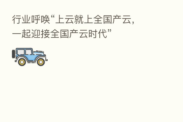 行业呼唤“上云就上全国产云,一起迎接全国产云时代”