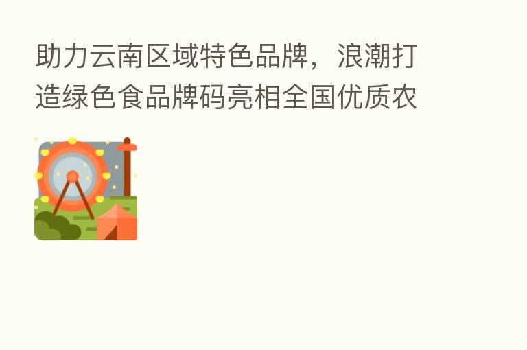 助力云南区域特色品牌,浪潮打造绿色食品牌码亮相全国优质农产品展销周