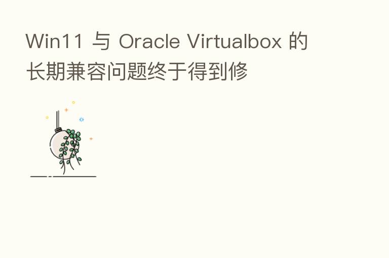 Win11 与 Oracle Virtualbox 的长期兼容问题终于得到修