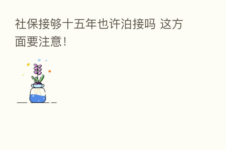 社保接够十五年也许泊接吗 这方面要注意!