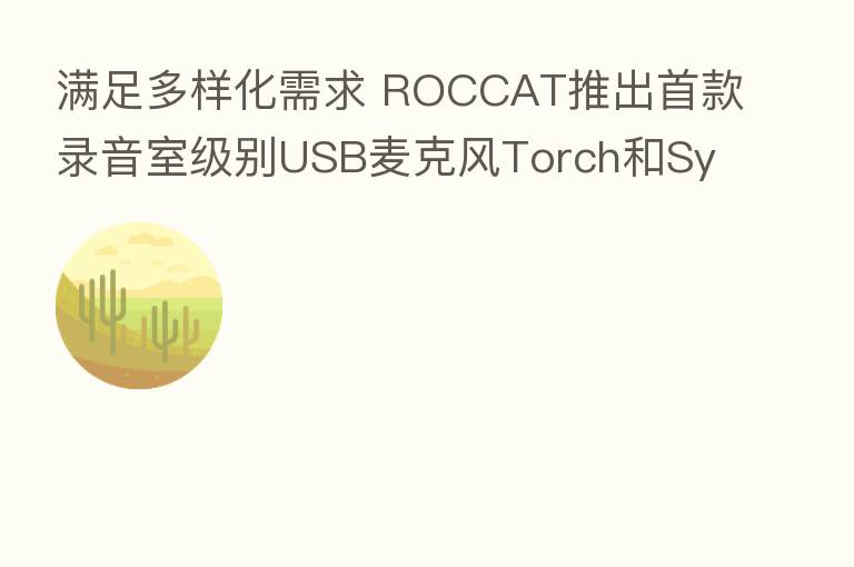 满足多样化需求 ROCCAT推出首款录音室级别USB麦克风Torch和Syn Pro Air高端无线PC游戏耳机