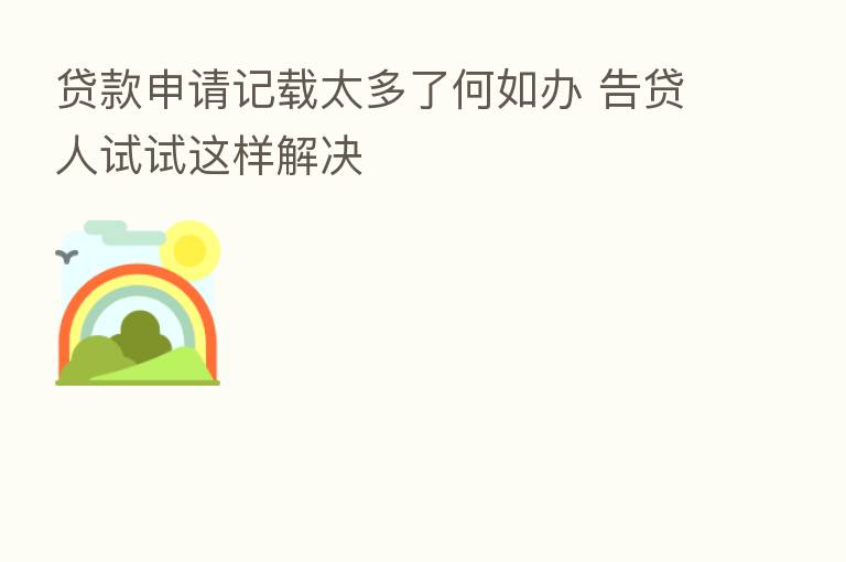 贷款申请记载太多了何如办 告贷人试试这样解决