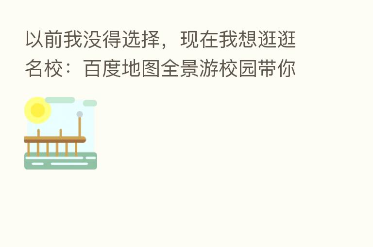 以前我没得选择,现在我想逛逛名校:百度地图全景游校园带你走进知名学府