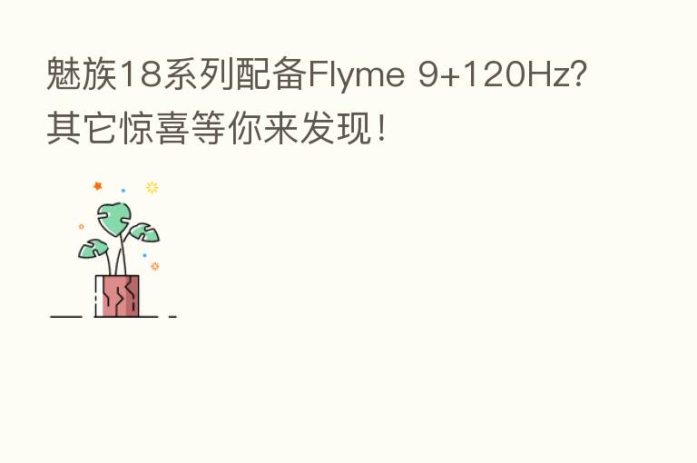 魅族18系列配备Flyme 9+120Hz?其它惊喜等你来发现!