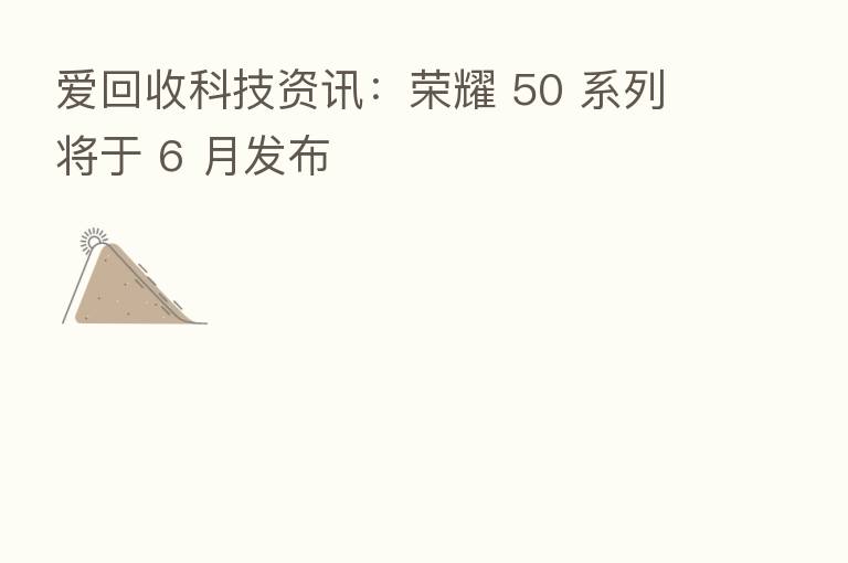 爱回收科技资讯: 50 系列将于 6 月发布