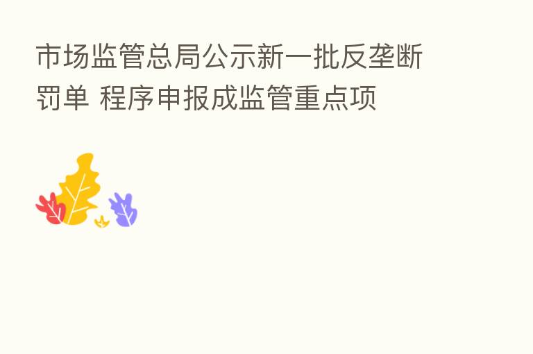 市场监管总局公示新一批反垄断罚单 程序申报成监管重点项