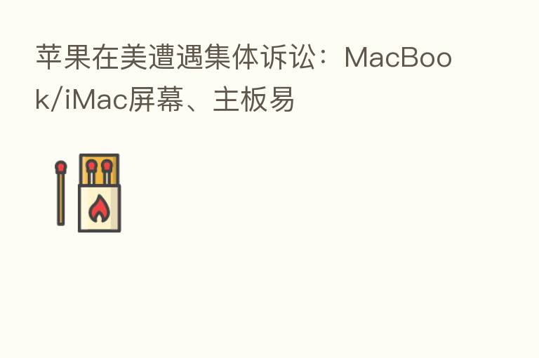 苹果在美遭遇集体诉讼:MacBook/iMac屏幕、主板易