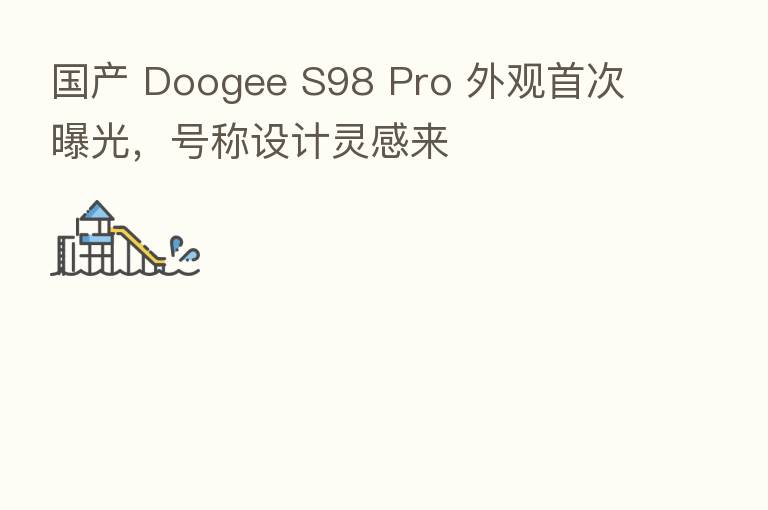 国产 Doogee S98 Pro 外观首次曝光,号称设计灵感来