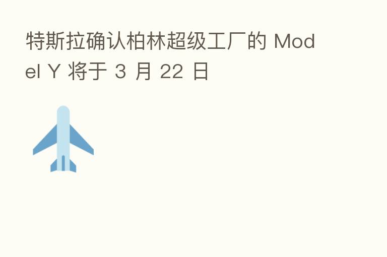 特斯拉确认柏林超级工厂的 Model Y 将于 3 月 22 日