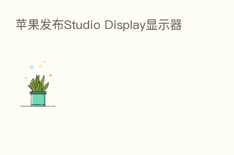 苹果发布Studio Display显示器