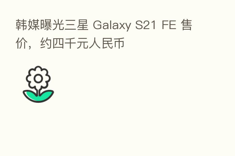 韩媒曝光三星 Galaxy S21 FE 售价，约四千元人民币