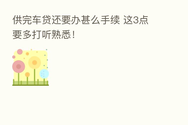 供完车贷还要办甚么手续 这3点要多打听熟悉!