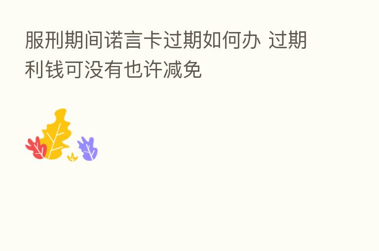 服刑期间诺言卡过期如何办 过期利前可没有也许减免