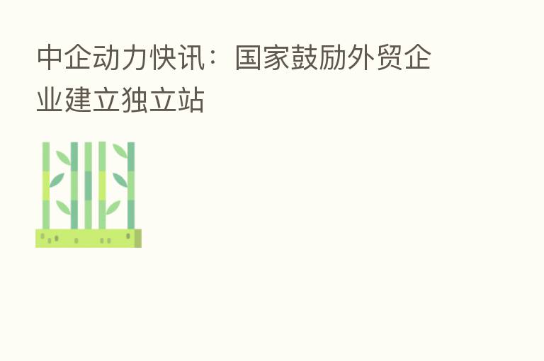 中企动力快讯:国家鼓励外贸企业建立独立站