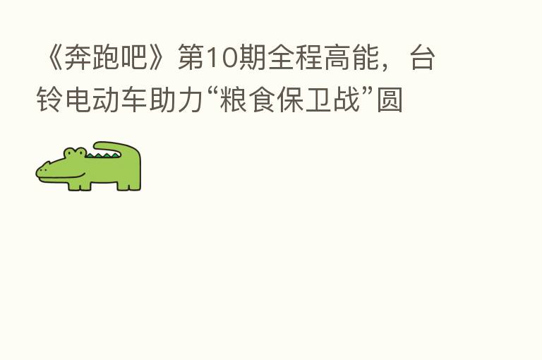 《奔跑吧》 10期全程高能,台铃电动车助力“粮食保卫战”圆满收官