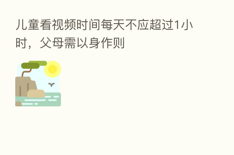 儿童看视频时间每天不应超过1小时,父母需以身作则