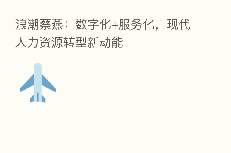 浪潮蔡燕：数字化+服务化，现代人力资源转型新动能