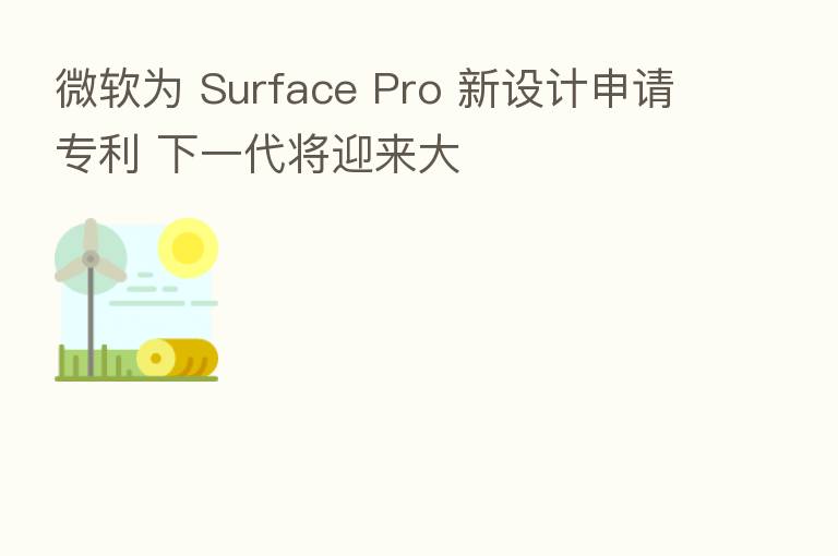 微软为 Surface Pro 新设计申请专利 下一代将迎来大