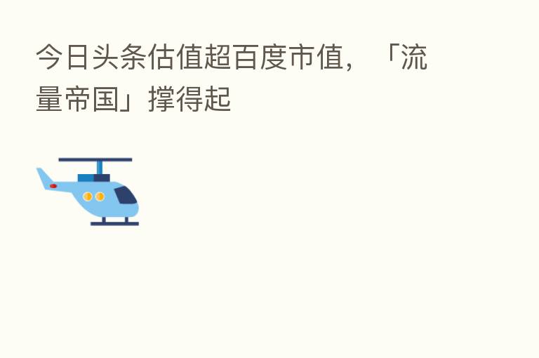 今日头条估值超百度市值,「流量帝国」撑得起