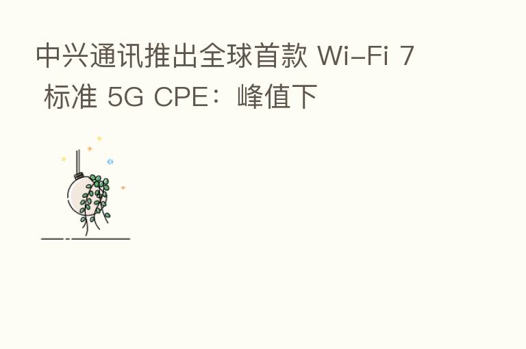 中兴通讯推出全球首款 Wi-Fi 7 标准 5G CPE:峰值下