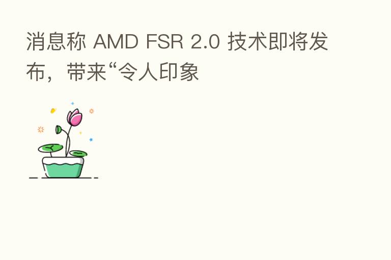 消息称 AMD FSR 2.0 技术即将发布,带来“令人印象